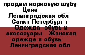 продам норковую шубу › Цена ­ 70 000 - Ленинградская обл., Санкт-Петербург г. Одежда, обувь и аксессуары » Женская одежда и обувь   . Ленинградская обл.